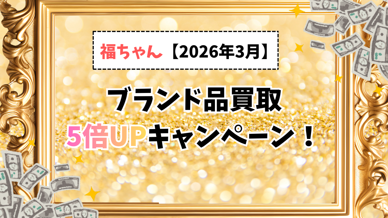 【２０２６年３月】-福ちゃんのブランド品買取5倍UPキャンペーン！
