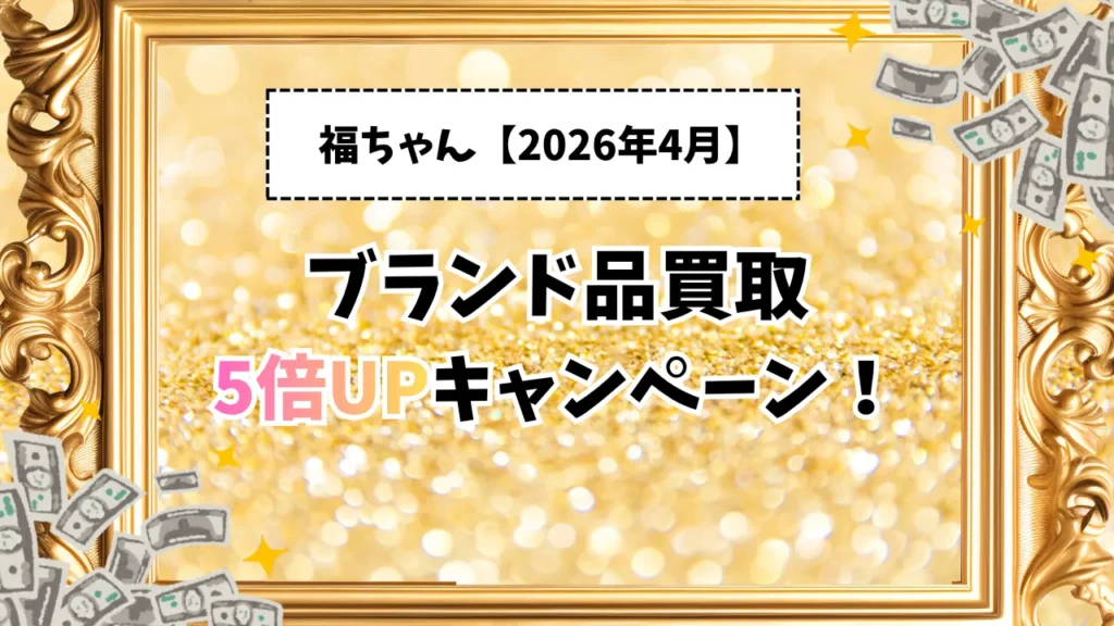 【２０２６年4月】-福ちゃんのブランド品買取5倍UPキャンペーン！